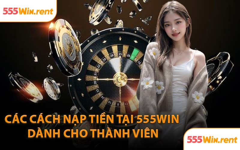 Các Cách Nạp Tiền Tại 555WIN Dành Cho Thành Viên