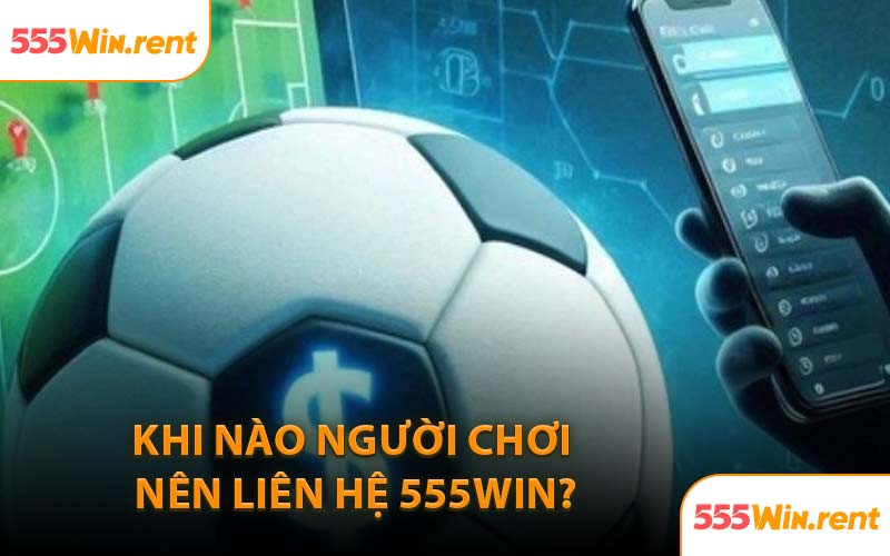 Khi Nào Người Chơi Nên Liên Hệ 555WIN?