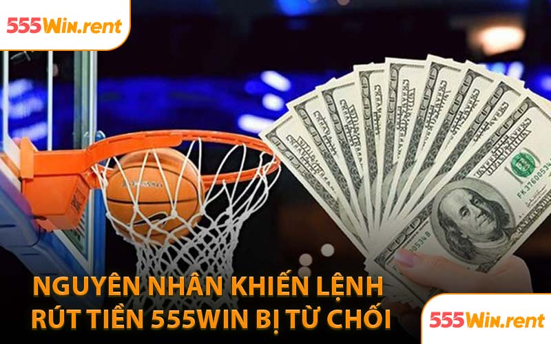 Nguyên Nhân Khiến Lệnh Rút Tiền 555WIN Bị Từ Chối