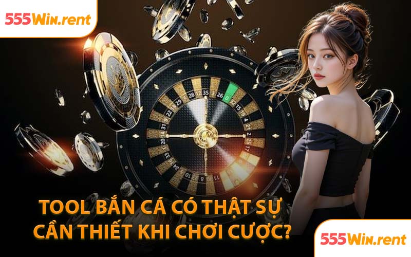 Tool Bắn Cá Có Thật Sự Cần Thiết Khi Chơi Cược?